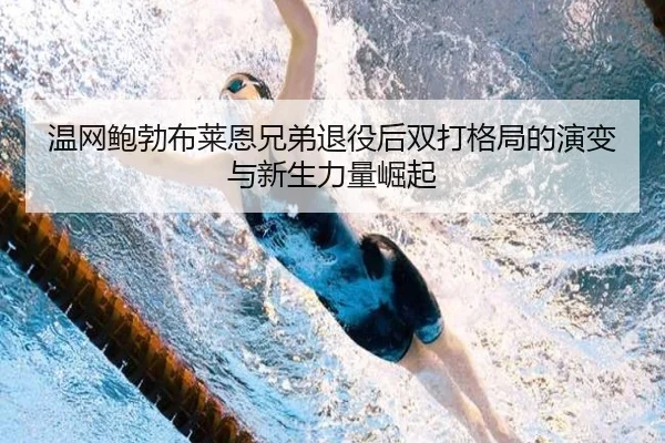 温网鲍勃布莱恩兄弟退役后双打格局的演变与新生力量崛起