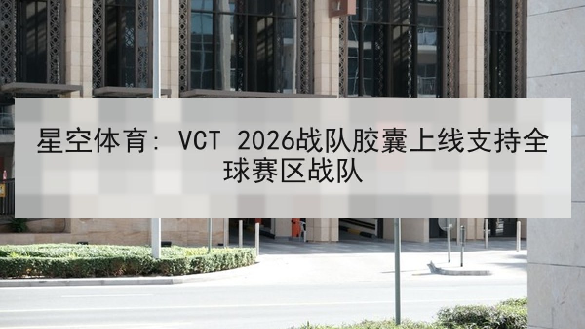 星空体育: VCT 2026战队胶囊上线支持全球赛区战队 星空体育: VCT 2026战队胶囊上线支持全球赛区战队