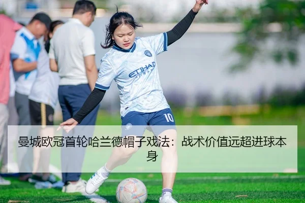 曼城欧冠首轮哈兰德帽子戏法：战术价值远超进球本身