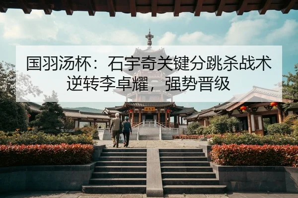 国羽汤杯：石宇奇关键分跳杀战术逆转李卓耀，强势晋级