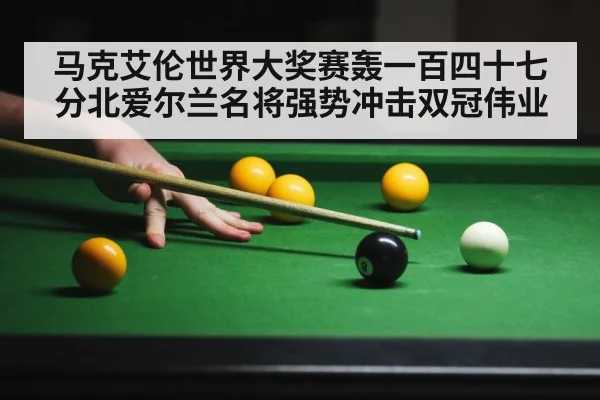 马克艾伦世界大奖赛轰一百四十七分北爱尔兰名将强势冲击双冠伟业