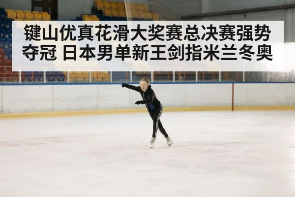 键山优真花滑大奖赛总决赛强势夺冠 日本男单新王剑指米兰冬奥