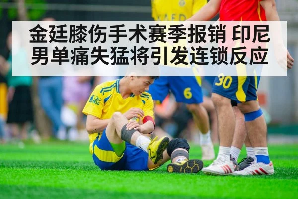 金廷膝伤手术赛季报销 印尼男单痛失猛将引发连锁反应