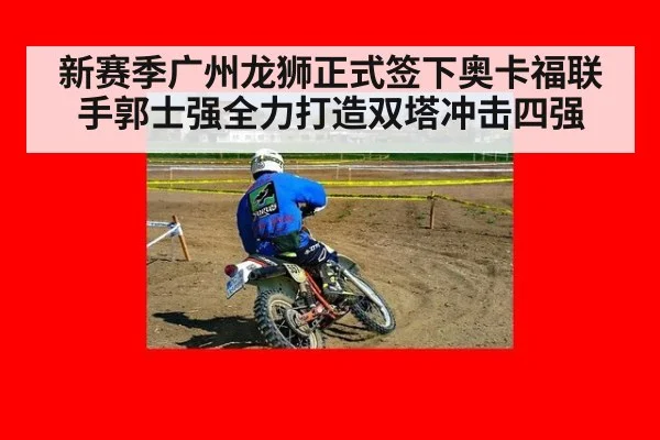 新赛季广州龙狮正式签下奥卡福联手郭士强全力打造双塔冲击四强