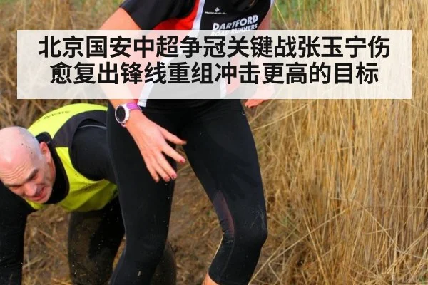 北京国安中超争冠关键战张玉宁伤愈复出锋线重组冲击更高的目标