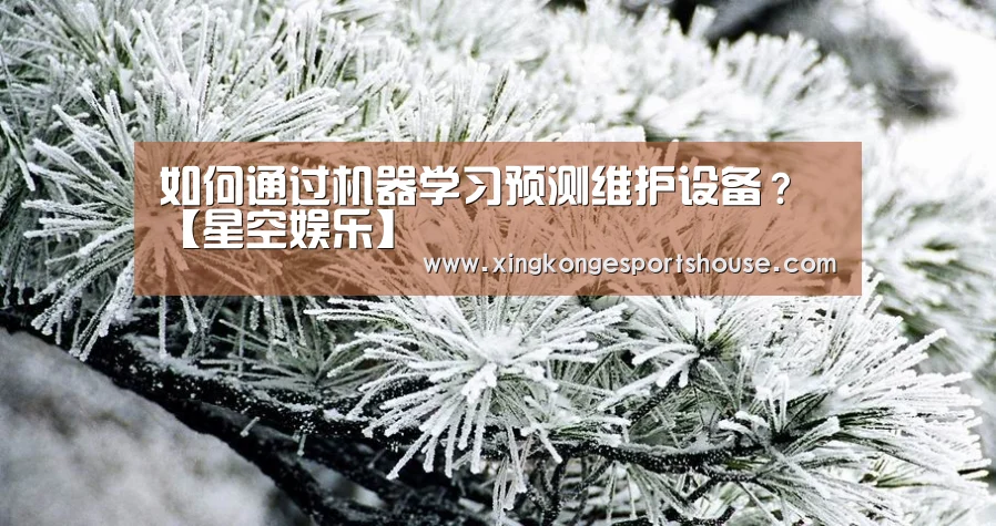 如何通过机器学习预测维护设备？【星空娱乐】