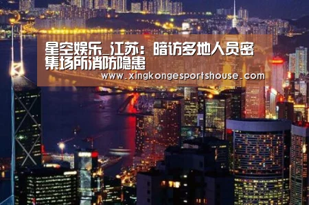 星空娱乐_江苏：暗访多地人员密集场所消防隐患