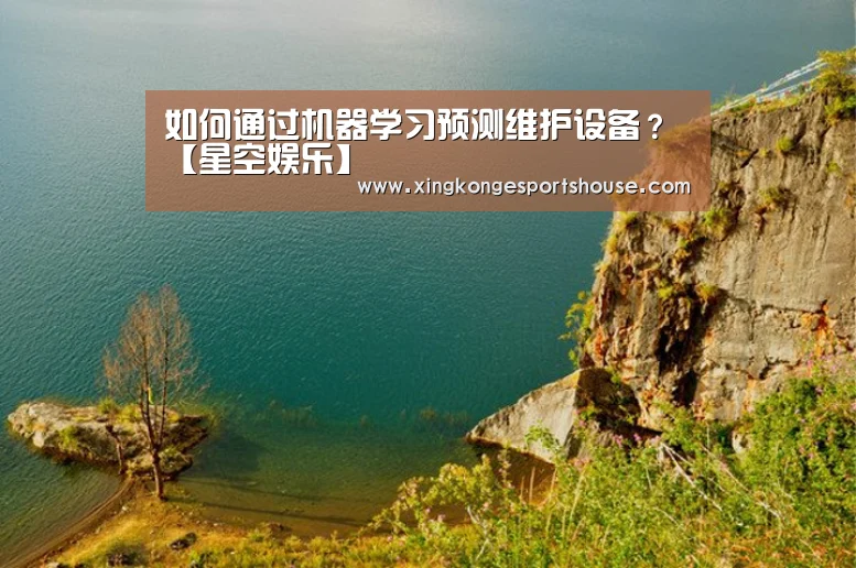 如何通过机器学习预测维护设备?【星空娱乐】(图4) 星空竞猜