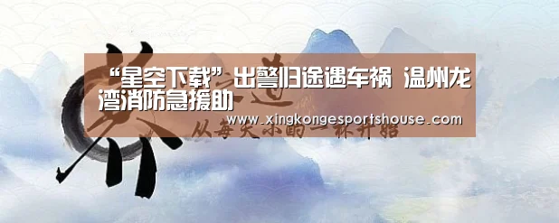 “星空下载”出警归途遇车祸 温州龙湾消防急援助